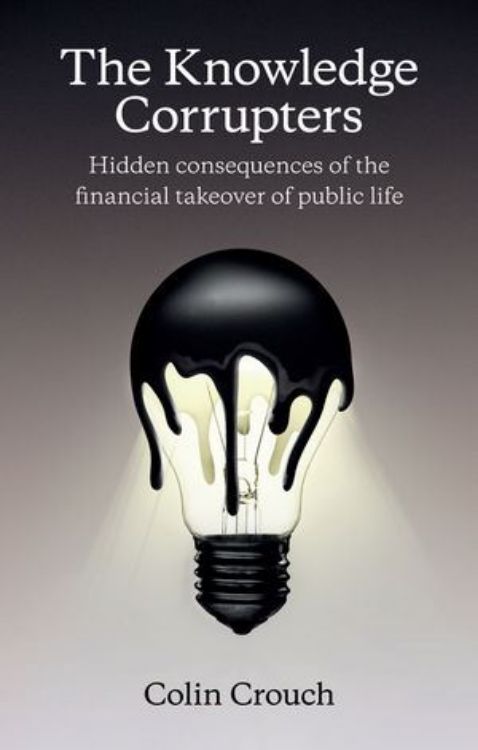 تصویر The Knowledge Corrupters: Hidden Consequences of the Financial Takeover of Public Life